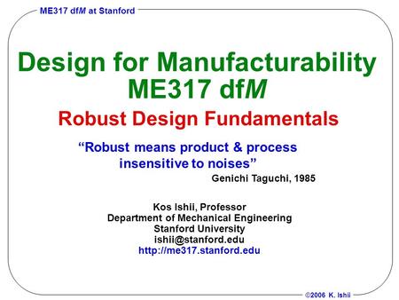 ME317 dfM at Stanford ©2006 K. Ishii Design for Manufacturability ME317 dfM Robust Design Fundamentals Kos Ishii, Professor Department of Mechanical Engineering.