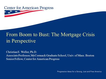 From Boom to Bust: The Mortgage Crisis in Perspective Christian E. Weller, Ph.D. Associate Professor, McCormack Graduate School, Univ. of Mass. Boston.