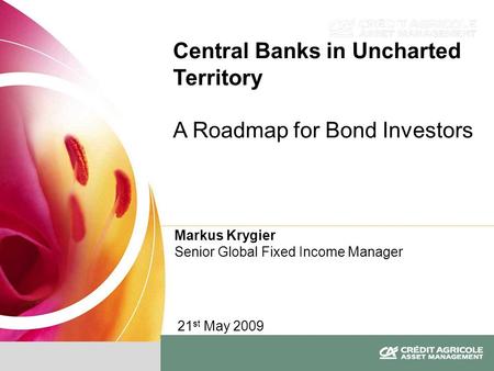 Markus Krygier Senior Global Fixed Income Manager Central Banks in Uncharted Territory A Roadmap for Bond Investors 21 st May 2009.