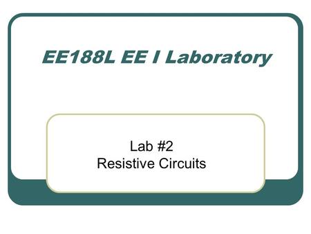 EE188L EE I Laboratory Lab #2 Resistive Circuits.