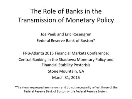 The Role of Banks in the Transmission of Monetary Policy Joe Peek and Eric Rosengren Federal Reserve Bank of Boston* FRB-Atlanta 2015 Financial Markets.