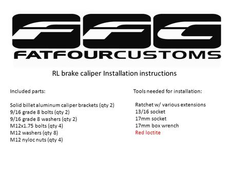 RL brake caliper Installation instructions Included parts: Solid billet aluminum caliper brackets (qty 2) 9/16 grade 8 bolts (qty 2) 9/16 grade 8 washers.