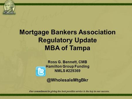 Mortgage Bankers Association Regulatory Update MBA of Tampa Ross G. Bennett, CMB Hamilton Group Funding NMLS Our commitment in.