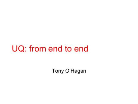 UQ: from end to end Tony O’Hagan. Outline Session 1: Quantifying input uncertainty Information Modelling Elicitation Coffee break: Propagation! Session.