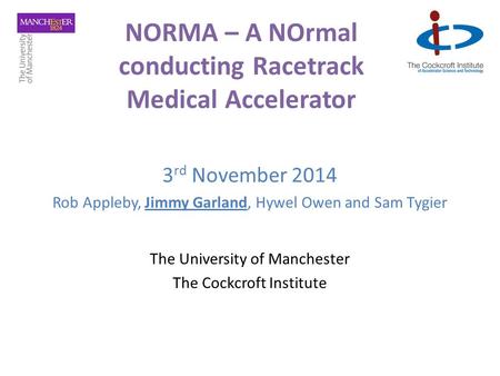 NORMA – A NOrmal conducting Racetrack Medical Accelerator 3 rd November 2014 Rob Appleby, Jimmy Garland, Hywel Owen and Sam Tygier The University of Manchester.