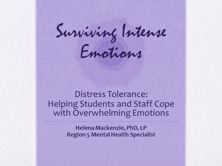 Surviving Intense Emotions Distress Tolerance: Helping Students and Staff Cope with Overwhelming Emotions Helena Mackenzie, PhD, LP Region 5 Mental Health.