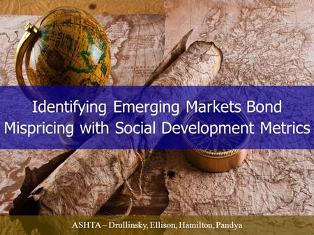 Identifying Emerging Markets Bond Mispricing with Social Development Metrics ASHTA – Drullinsky, Ellison, Hamilton, Pandya.