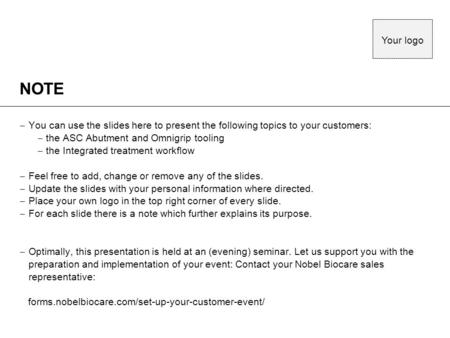 Your logo NOTE You can use the slides here to present the following topics to your customers: the ASC Abutment and Omnigrip tooling the Integrated treatment.