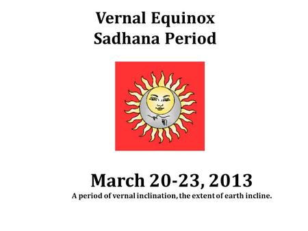 Vernal Equinox Sadhana Period March 20-23, 2013 A period of vernal inclination, the extent of earth incline.