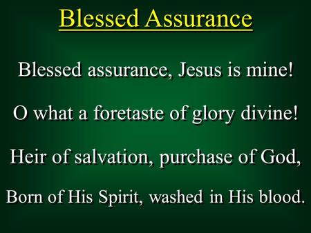 Blessed Assurance Blessed assurance, Jesus is mine! O what a foretaste of glory divine! Heir of salvation, purchase of God, Born of His Spirit, washed.