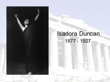 1877 - 1927 Isadora Duncan. Origins born in 1877 in San Francisco, the youngest of four children abandoned by her father when he swindled a bank grew.