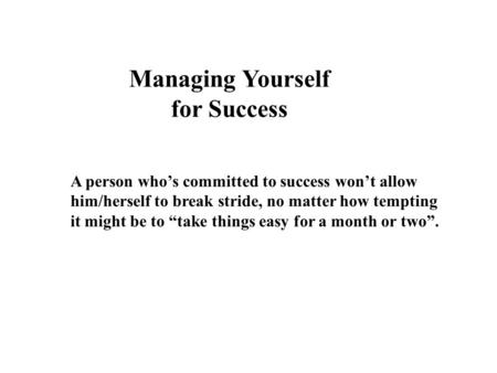 Managing Yourself for Success A person who’s committed to success won’t allow him/herself to break stride, no matter how tempting it might be to “take.