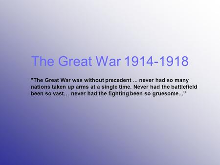 The Great War 1914-1918 The Great War was without precedent ... never had so many nations taken up arms at a single time. Never had the battlefield been.