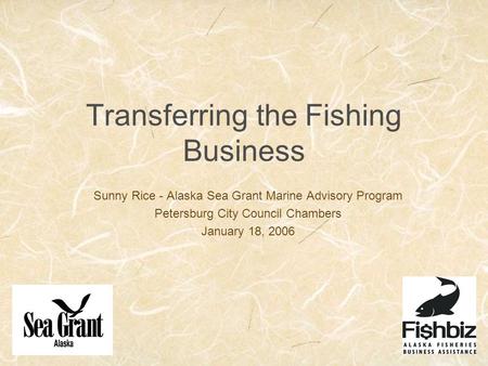 Transferring the Fishing Business Sunny Rice - Alaska Sea Grant Marine Advisory Program Petersburg City Council Chambers January 18, 2006.