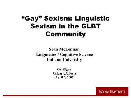 “Gay” Sexism: Linguistic Sexism in the GLBT Community Sean McLennan Linguistics / Cognitive Science Indiana University OutRights Calgary, Alberta April.