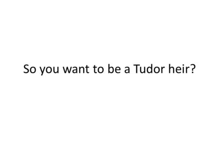 So you want to be a Tudor heir?. Marriage Elizabeth is 25 years old and England needs an heir. What do you advise? a.Marry the Catholic Philip II of Spain.