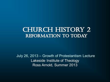 Lakeside Institute of Theology Ross Arnold, Summer 2013 July 26, 2013 – Growth of Protestantism Lecture.