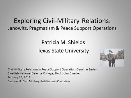 Exploring Civil-Military Relations: Janowitz, Pragmatism & Peace Support Operations Patricia M. Shields Texas State University Civil-Military Relations.