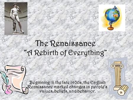 The Renaissance “A Rebirth of Everything” Beginning in the late 1400s, the English Renaissance marked changes in people’s values, beliefs, and behavior.