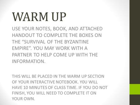 WARM UP USE YOUR NOTES, BOOK, AND ATTACHED HANDOUT TO COMPLETE THE BOXES ON THE “SURVIVAL OF THE BYZANTINE EMPIRE”. YOU MAY WORK WITH A PARTNER TO HELP.