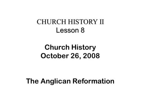 CHURCH HISTORY II Lesson 8 Church History October 26, 2008 The Anglican Reformation.