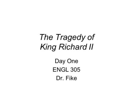 The Tragedy of King Richard II Day One ENGL 305 Dr. Fike.