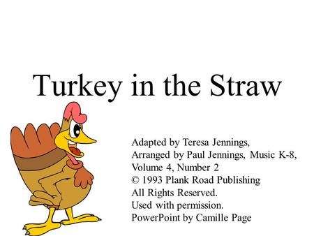 Turkey in the Straw Adapted by Teresa Jennings, Arranged by Paul Jennings, Music K-8, Volume 4, Number 2 © 1993 Plank Road Publishing All Rights Reserved.