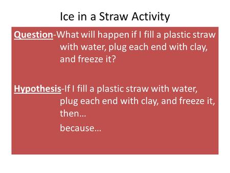 Ice in a Straw Activity Question-What will happen if I fill a plastic straw with water, plug each end with clay, and freeze it? Hypothesis-If I fill a.