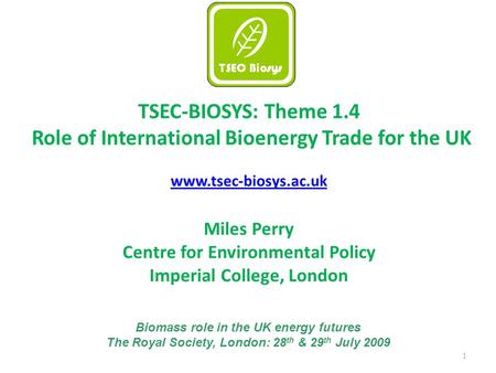 1 TSEC-BIOSYS: Theme 1.4 Role of International Bioenergy Trade for the UK www.tsec-biosys.ac.uk Miles Perry Centre for Environmental Policy Imperial College,