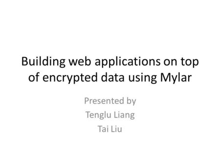 Building web applications on top of encrypted data using Mylar Presented by Tenglu Liang Tai Liu.