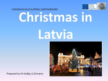 Christmas in Latvia COMENIUS MULTILATERAL PARTNERSHIPS Prepared by M.Kalēja, A.Zikmane.