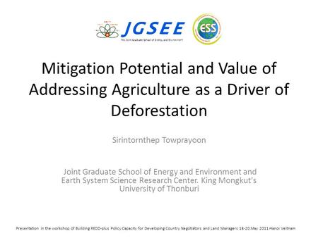 Mitigation Potential and Value of Addressing Agriculture as a Driver of Deforestation Sirintornthep Towprayoon Joint Graduate School of Energy and Environment.