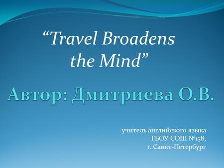 Учитель английского языка ГБОУ СОШ №158, г. Санкт-Петербург “Travel Broadens the Mind”