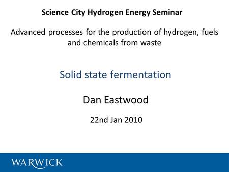 Advanced processes for the production of hydrogen, fuels and chemicals from waste Dan Eastwood Solid state fermentation Science City Hydrogen Energy Seminar.