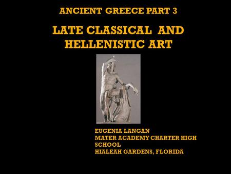 ANCIENT GREECE PART 3 LATE CLASSICAL AND HELLENISTIC ART EUGENIA LANGAN MATER ACADEMY CHARTER HIGH SCHOOL HIALEAH GARDENS, FLORIDA.