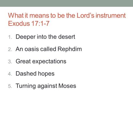 What it means to be the Lord’s instrument Exodus 17:1-7 1. Deeper into the desert 2. An oasis called Rephdim 3. Great expectations 4. Dashed hopes 5. Turning.