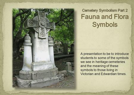 A presentation to be to introduce students to some of the symbols we see in heritage cemeteries and the meaning of these symbols to those living in Victorian.