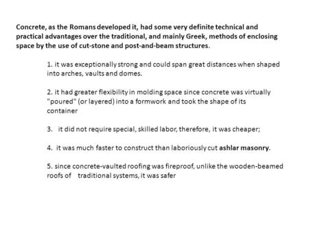 Concrete, as the Romans developed it, had some very definite technical and practical advantages over the traditional, and mainly Greek, methods of enclosing.