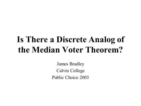 Is There a Discrete Analog of the Median Voter Theorem? James Bradley Calvin College Public Choice 2003.