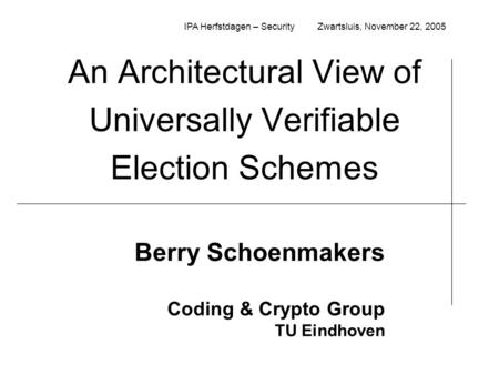 An Architectural View of Universally Verifiable Election Schemes Berry Schoenmakers Coding & Crypto Group TU Eindhoven IPA Herfstdagen – Security Zwartsluis,