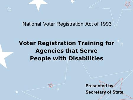 Presented by: Secretary of State Voter Registration Training for Agencies that Serve People with Disabilities National Voter Registration Act of 1993.