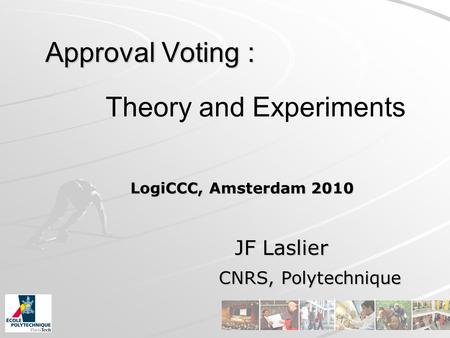 Approval Voting : JF Laslier JF Laslier CNRS, Polytechnique CNRS, Polytechnique LogiCCC, Amsterdam 2010 Theory and Experiments.