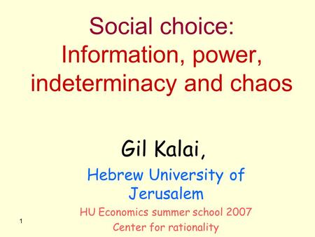 1 Social choice: Information, power, indeterminacy and chaos Gil Kalai, Hebrew University of Jerusalem HU Economics summer school 2007 Center for rationality.