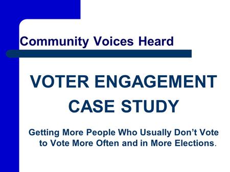 Community Voices Heard VOTER ENGAGEMENT CASE STUDY Getting More People Who Usually Don’t Vote to Vote More Often and in More Elections.