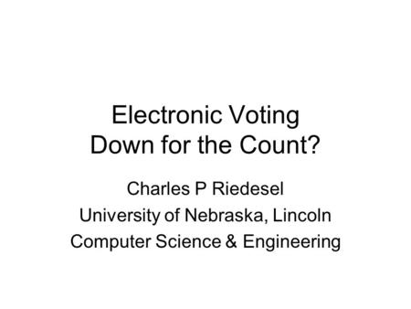 Electronic Voting Down for the Count? Charles P Riedesel University of Nebraska, Lincoln Computer Science & Engineering.