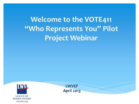 LWVEF April 2013 Welcome to the VOTE411 “Who Represents You” Pilot Project Webinar.