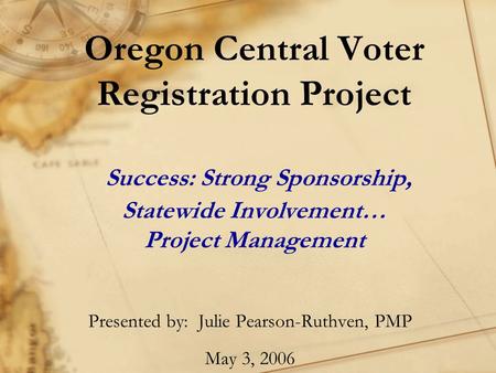 Oregon Central Voter Registration Project Success: Strong Sponsorship, Statewide Involvement… Project Management Presented by: Julie Pearson-Ruthven, PMP.