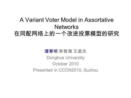 A Variant Voter Model in Assortative Networks 在同配网络上的一个改进投票模型的研究 潘黎明 荣智海 王直杰 Donghua University October 2010 Presented in CCCN2010, Suzhou.