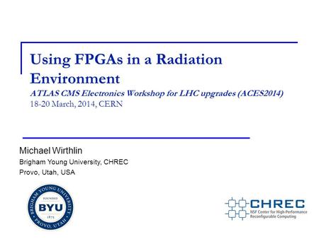 Using FPGAs in a Radiation Environment ATLAS CMS Electronics Workshop for LHC upgrades (ACES2014) 18-20 March, 2014, CERN Michael Wirthlin Brigham Young.