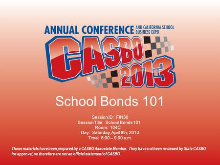 2013 CASBO ANNUAL CONFERENCE & SCHOOL BUSINESS EXPO School Bonds 101 Session ID: FIN30 Session Title: School Bonds 101 Room: 104C Day: Saturday, April.